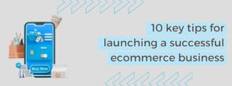 10 Key Tips For Launching A Successful Ecommerce Business